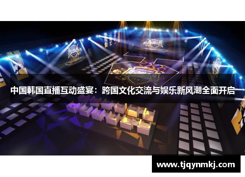 中国韩国直播互动盛宴：跨国文化交流与娱乐新风潮全面开启