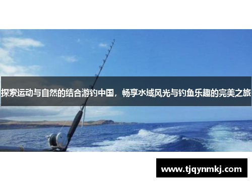 探索运动与自然的结合游钓中国，畅享水域风光与钓鱼乐趣的完美之旅