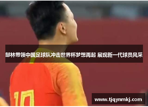郜林带领中国足球队冲击世界杯梦想再起 展现新一代球员风采