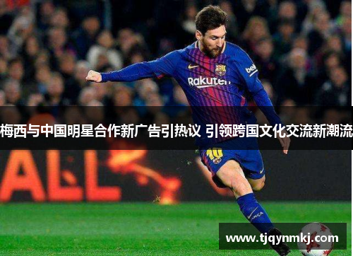 梅西与中国明星合作新广告引热议 引领跨国文化交流新潮流