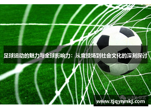 足球运动的魅力与全球影响力：从竞技场到社会文化的深刻探讨