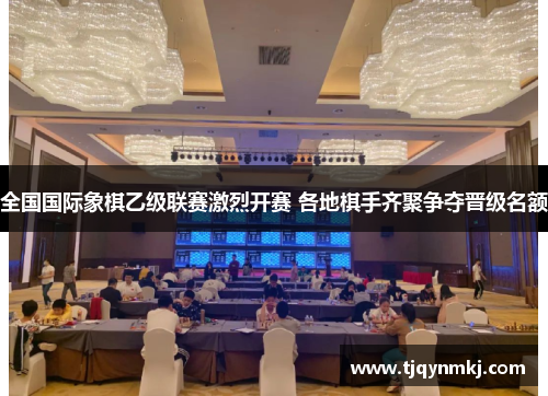 全国国际象棋乙级联赛激烈开赛 各地棋手齐聚争夺晋级名额
