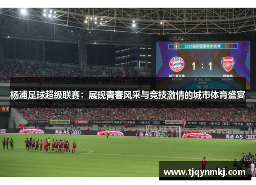 杨浦足球超级联赛：展现青春风采与竞技激情的城市体育盛宴