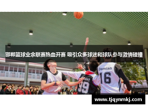 邯郸篮球业余联赛热血开赛 吸引众多球迷和球队参与激情碰撞